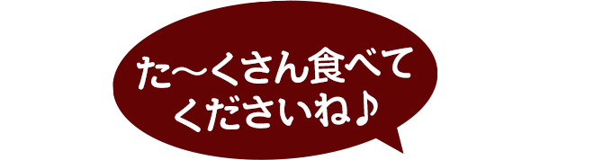 た～くさん食べて下さいね♪